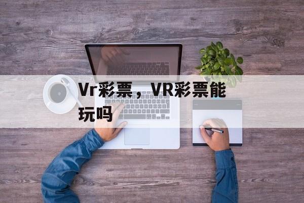 Vr彩票，VR彩票能玩吗