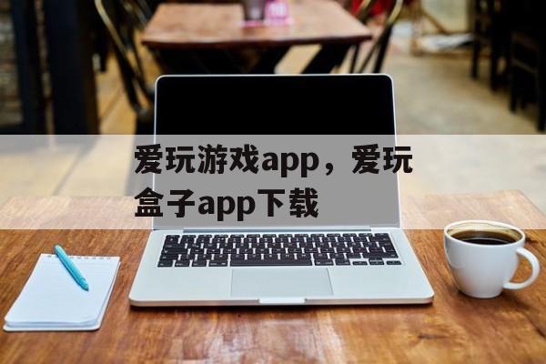 爱玩游戏app，爱玩盒子app下载