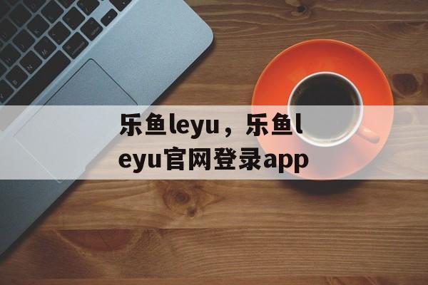 乐鱼leyu，乐鱼leyu官网登录app