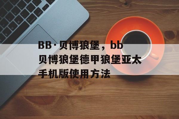 BB·贝博狼堡，bb贝博狼堡德甲狼堡亚太手机版使用方法