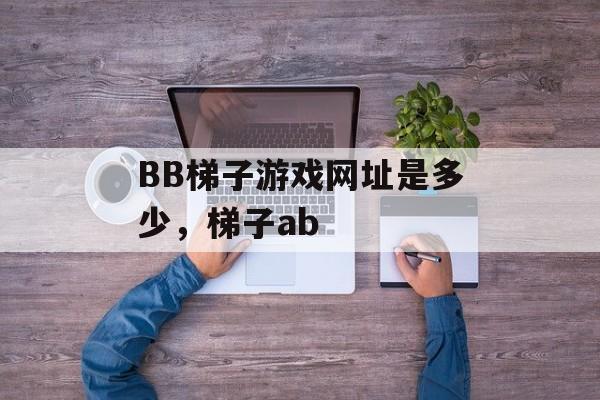 BB梯子游戏网址是多少，梯子ab