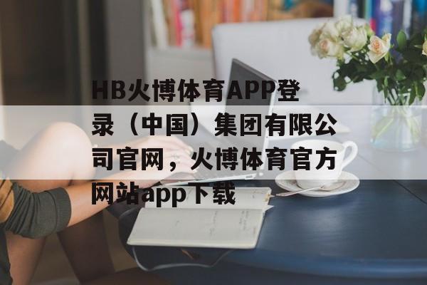 HB火博体育APP登录（中国）集团有限公司官网，火博体育官方网站app下载