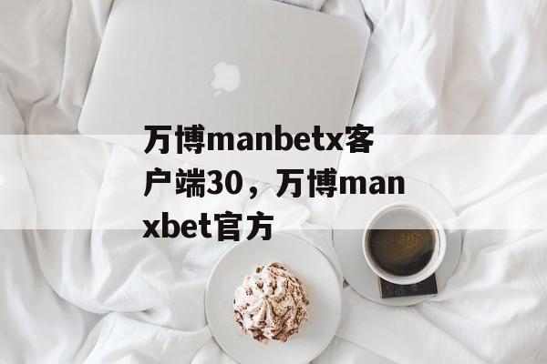 万博manbetx客户端30，万博manxbet官方