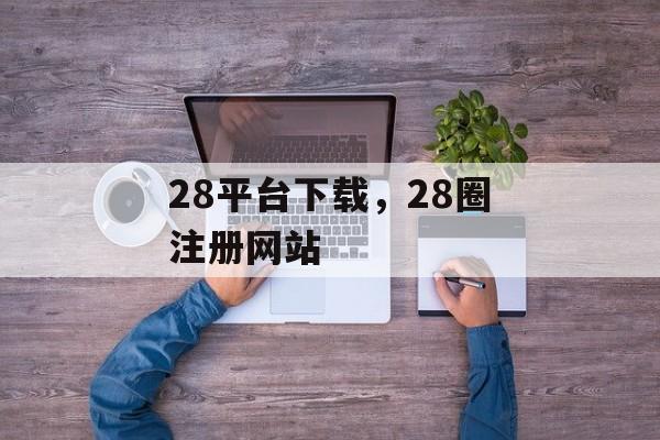 28平台下载，28圈注册网站