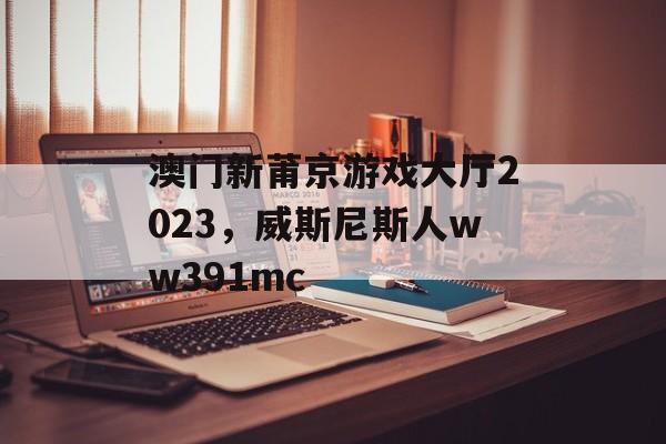 澳门新莆京游戏大厅2023，威斯尼斯人ww391mc